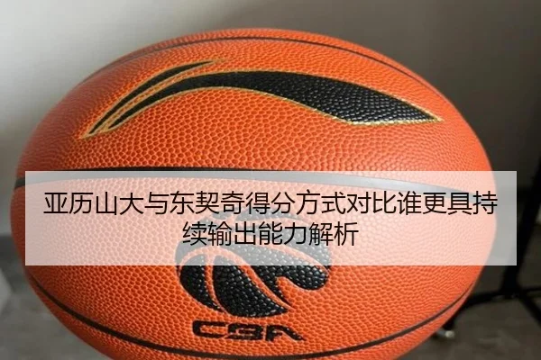 亚历山大与东契奇得分方式对比谁更具持续输出能力解析