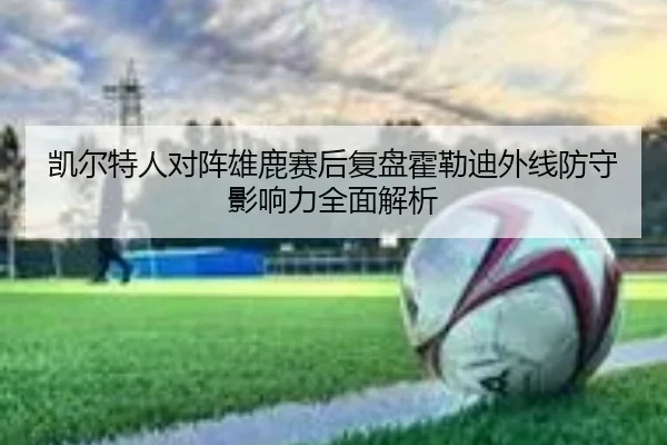 凯尔特人对阵雄鹿赛后复盘霍勒迪外线防守影响力全面解析
