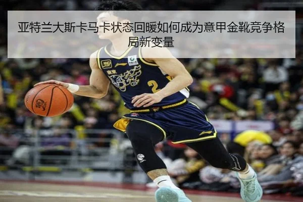 亚特兰大斯卡马卡状态回暖如何成为意甲金靴竞争格局新变量