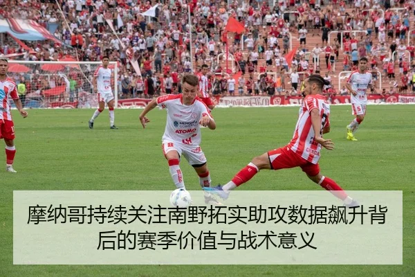 摩纳哥持续关注南野拓实助攻数据飙升背后的赛季价值与战术意义