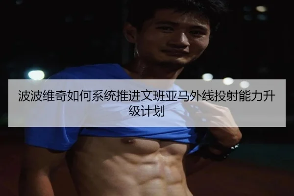 波波维奇如何系统推进文班亚马外线投射能力升级计划