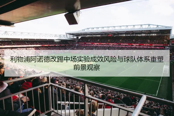 利物浦阿诺德改踢中场实验成效风险与球队体系重塑前景观察