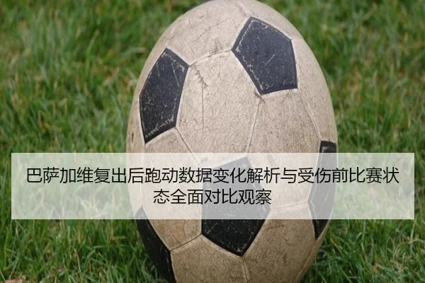 巴萨加维复出后跑动数据变化解析与受伤前比赛状态全面对比观察