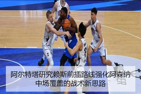 阿尔特塔研究赖斯前插路线强化阿森纳中场覆盖的战术新思路